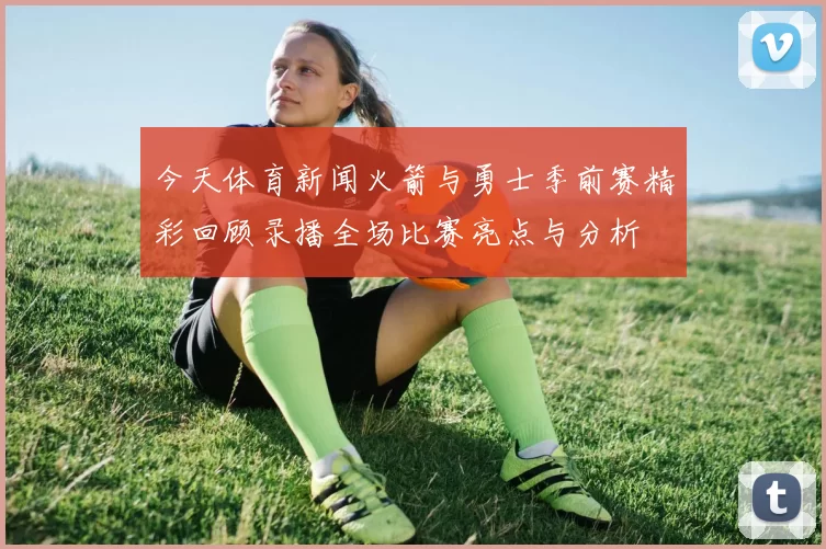 今天体育新闻火箭与勇士季前赛精彩回顾录播全场比赛亮点与分析