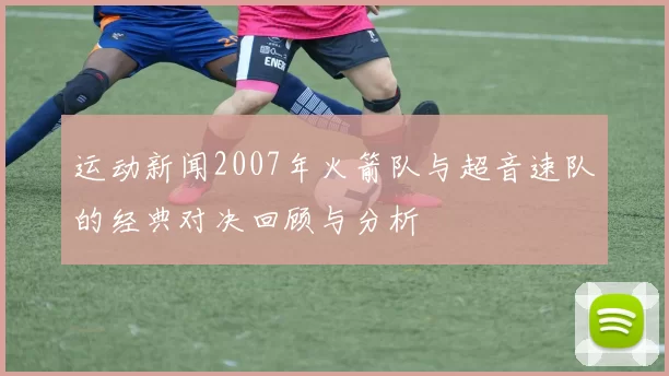 运动新闻2007年火箭队与超音速队的经典对决回顾与分析