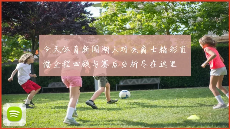 今天体育新闻湖人对决爵士精彩直播全程回顾与赛后分析尽在这里