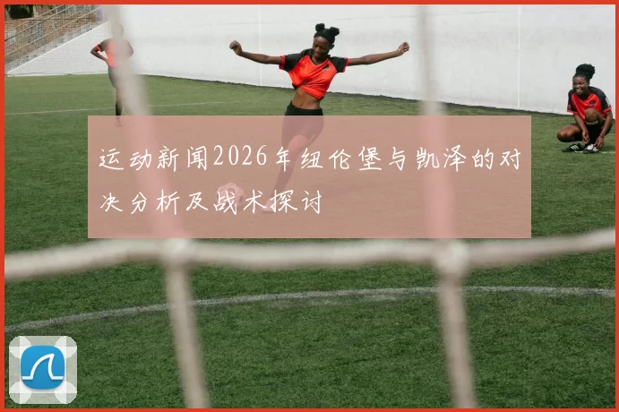 运动新闻2026年纽伦堡与凯泽的对决分析及战术探讨