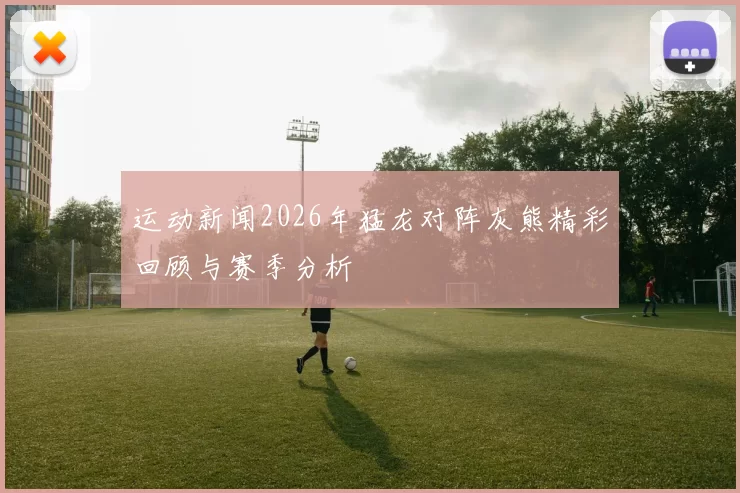 运动新闻2026年猛龙对阵灰熊精彩回顾与赛季分析