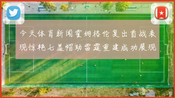 今天体育新闻霍姆格伦复出首战表现惊艳七盖帽助雷霆重建成功展现新面貌
