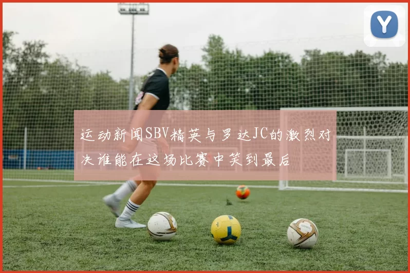 运动新闻SBV精英与罗达JC的激烈对决谁能在这场比赛中笑到最后