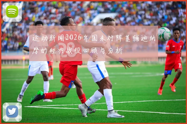 运动新闻2026年国米对阵基辅迪纳摩的经典战役回顾与分析
