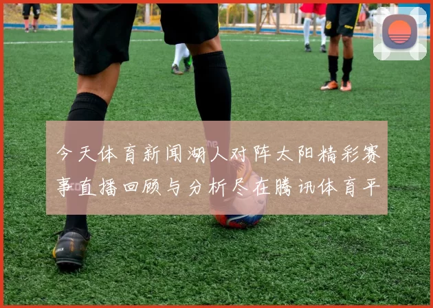 今天体育新闻湖人对阵太阳精彩赛事直播回顾与分析尽在腾讯体育平台