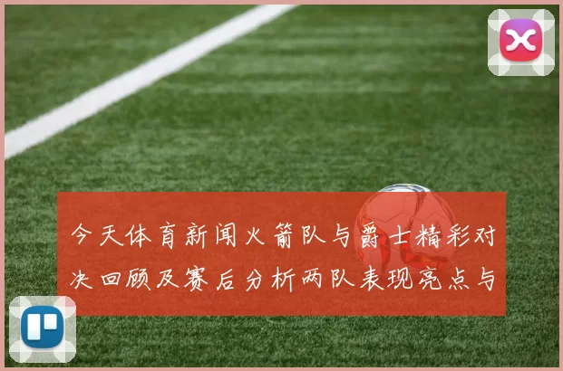 今天体育新闻火箭队与爵士精彩对决回顾及赛后分析两队表现亮点与未来展望