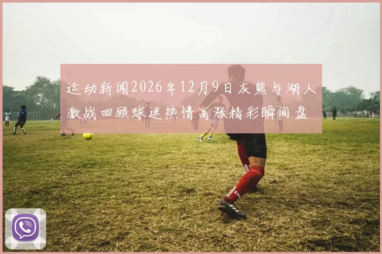 运动新闻2026年12月9日灰熊与湖人激战回顾球迷热情高涨精彩瞬间盘点